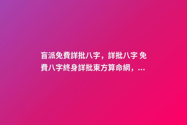 盲派免費詳批八字，詳批八字 免費八字終身詳批東方算命網，詳批八字-第1張-觀點-玄機派